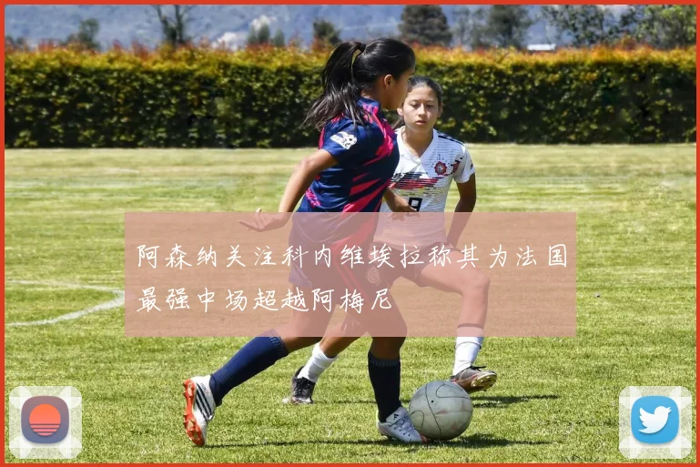 阿森纳关注科内维埃拉称其为法国最强中场超越阿梅尼