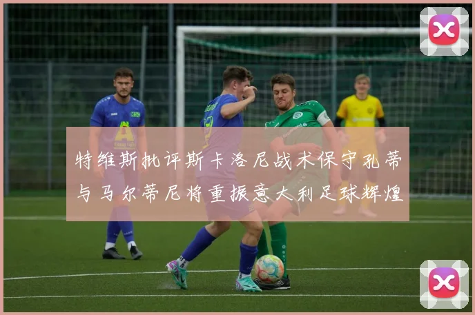 特维斯批评斯卡洛尼战术保守孔蒂与马尔蒂尼将重振意大利足球辉煌