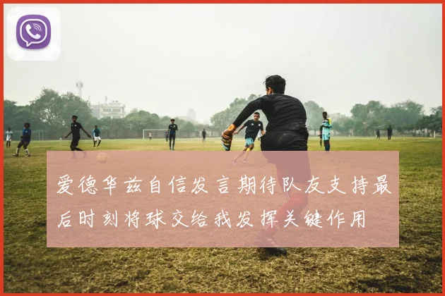 爱德华兹自信发言期待队友支持最后时刻将球交给我发挥关键作用