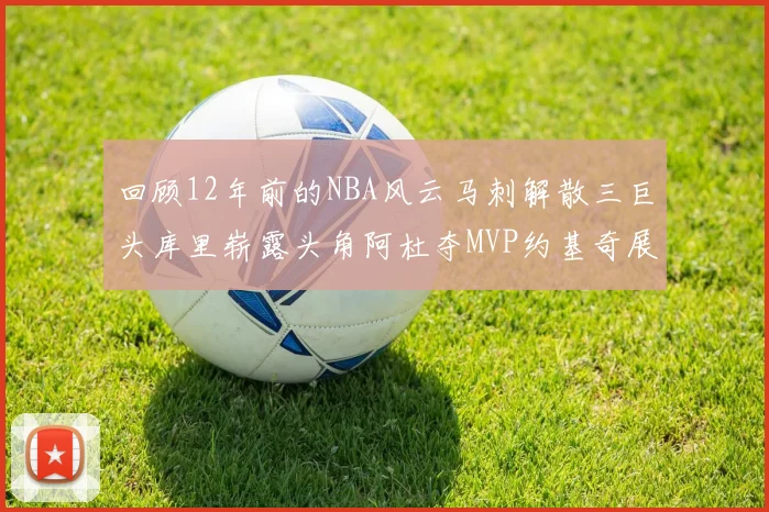回顾12年前的NBA风云马刺解散三巨头库里崭露头角阿杜夺MVP约基奇展现天赋