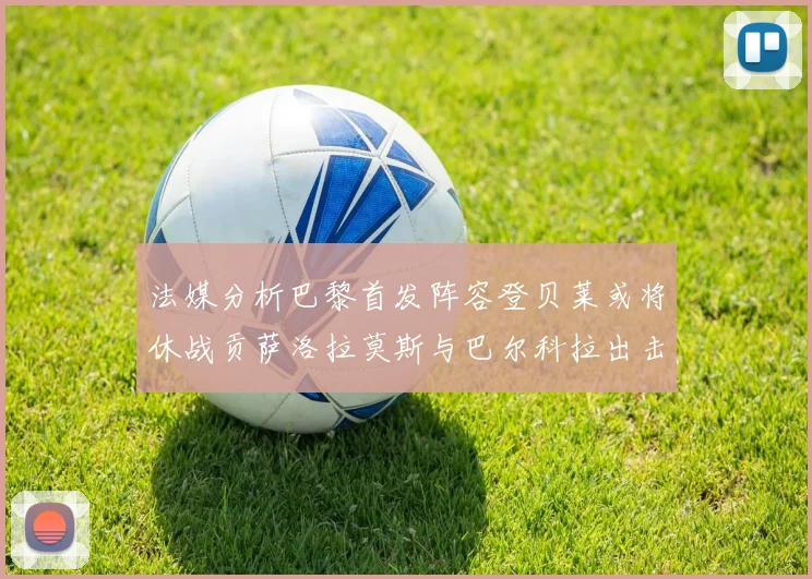 法媒分析巴黎首发阵容登贝莱或将休战贡萨洛拉莫斯与巴尔科拉出击