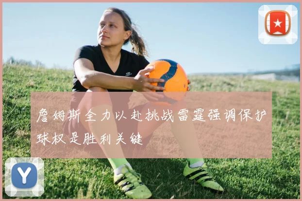 詹姆斯全力以赴挑战雷霆强调保护球权是胜利关键