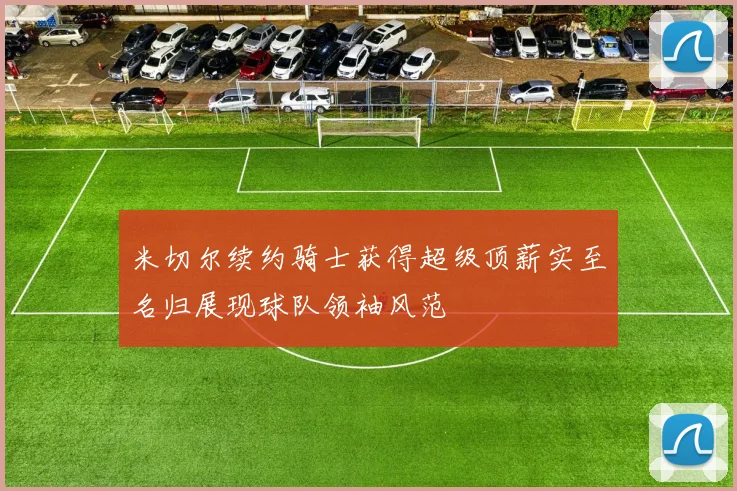 米切尔续约骑士获得超级顶薪实至名归展现球队领袖风范