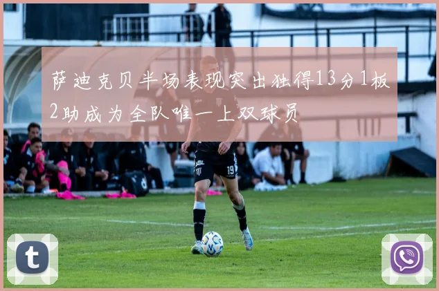 萨迪克贝半场表现突出独得13分1板2助成为全队唯一上双球员