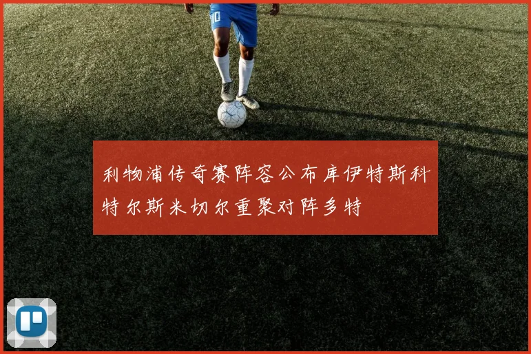 利物浦传奇赛阵容公布库伊特斯科特尔斯米切尔重聚对阵多特