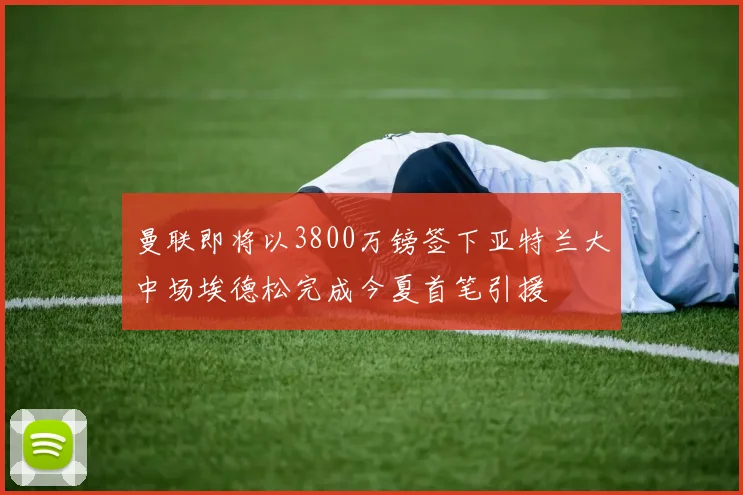 曼联即将以3800万镑签下亚特兰大中场埃德松完成今夏首笔引援