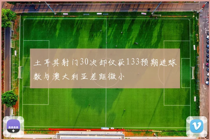 土耳其射门30次却仅获133预期进球数与澳大利亚差距微小