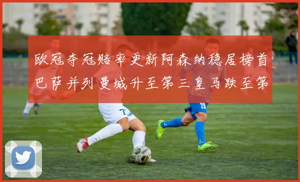 欧冠夺冠赔率更新阿森纳稳居榜首巴萨并列曼城升至第三皇马跌至第七