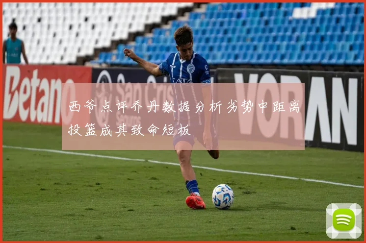 西爷点评乔丹数据分析劣势中距离投篮成其致命短板