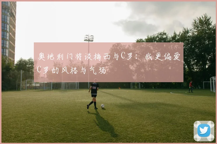奥地利门将谈梅西与C罗：我更偏爱C罗的风格与气场