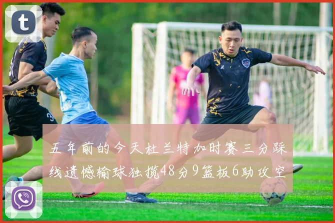 五年前的今天杜兰特加时赛三分踩线遗憾输球独揽48分9篮板6助攻空砍成悲剧