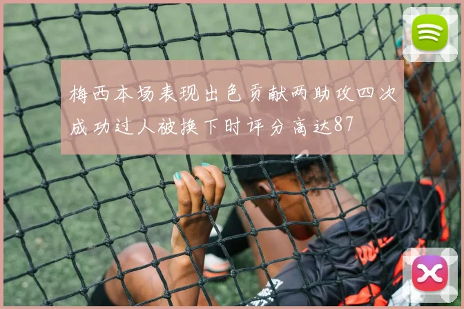 梅西本场表现出色贡献两助攻四次成功过人被换下时评分高达87