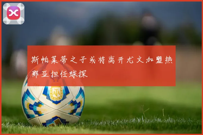 斯帕莱蒂之子或将离开尤文加盟热那亚担任球探