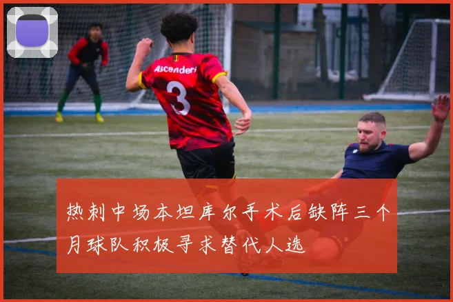 热刺中场本坦库尔手术后缺阵三个月球队积极寻求替代人选