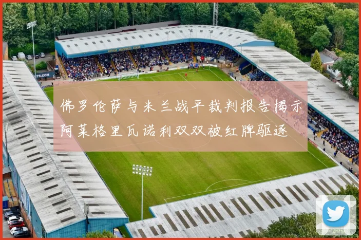 佛罗伦萨与米兰战平裁判报告揭示阿莱格里瓦诺利双双被红牌驱逐
