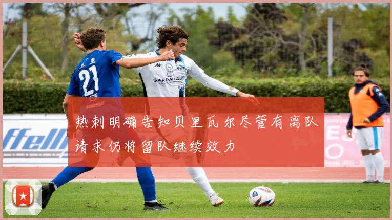 热刺明确告知贝里瓦尔尽管有离队请求仍将留队继续效力