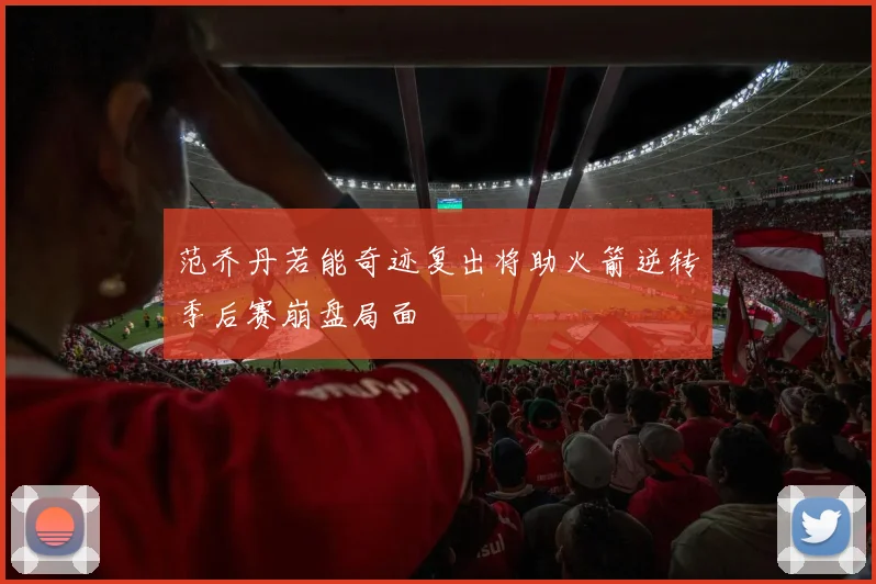 范乔丹若能奇迹复出将助火箭逆转季后赛崩盘局面