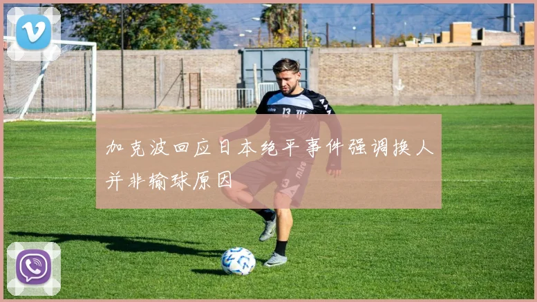 加克波回应日本绝平事件强调换人并非输球原因