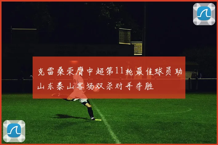 克雷桑荣膺中超第11轮最佳球员助山东泰山客场双杀对手夺胜