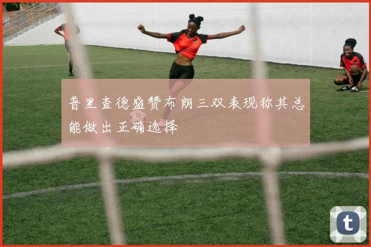 普里查德盛赞布朗三双表现称其总能做出正确选择